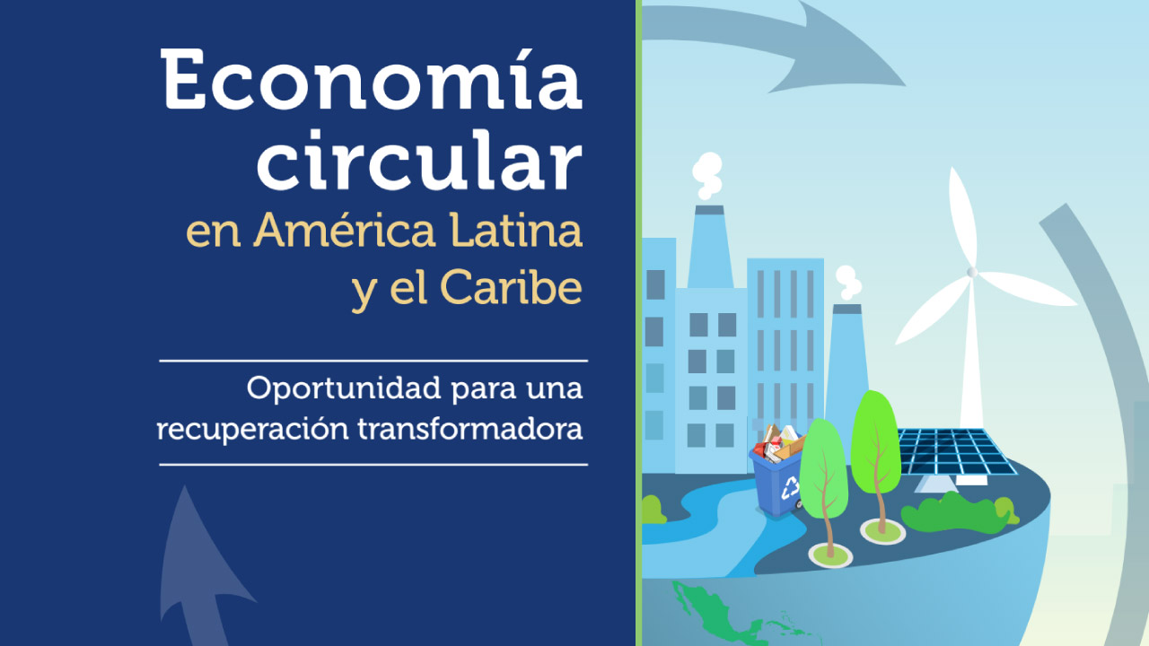 Informe “Economía circular en América Latina y el Caribe: Oportunidad para una recuperación transformadora” de la comisión económica para américa latina y el Caribe (CEPAL)